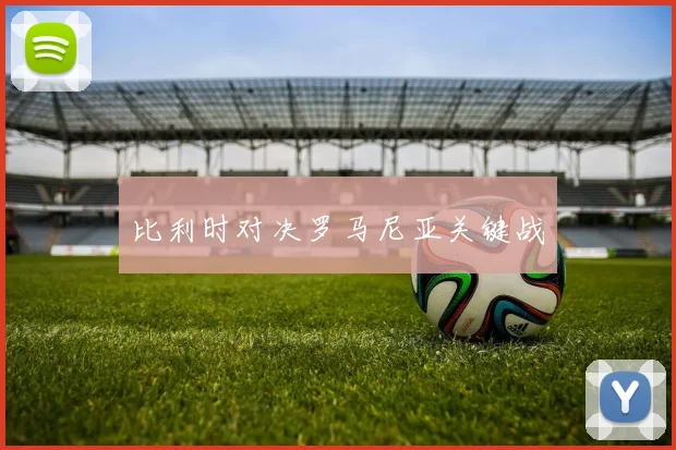比利时对决罗马尼亚关键战