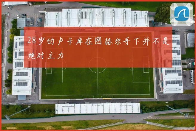 28岁的卢卡库在图赫尔手下并不是绝对主力