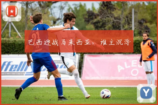 巴西迎战马来西亚，谁主沉浮