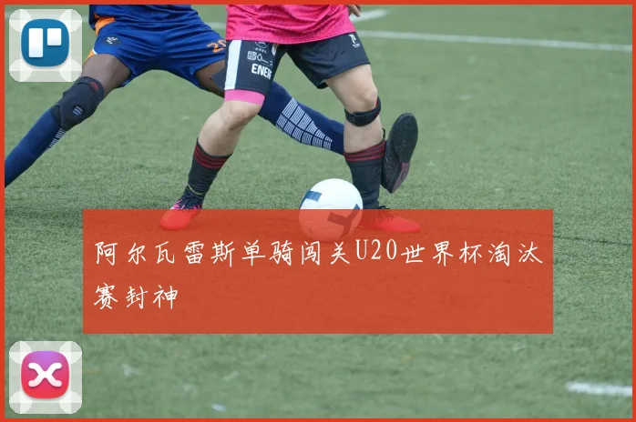 阿尔瓦雷斯单骑闯关U20世界杯淘汰赛封神