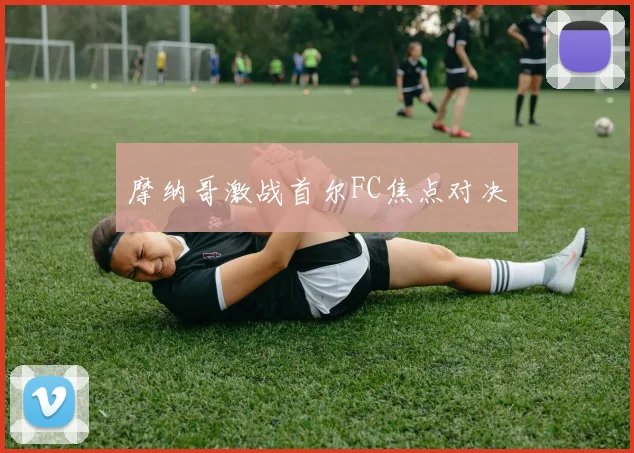 摩纳哥激战首尔FC焦点对决
