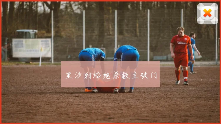 里沙利松绝杀救主破门