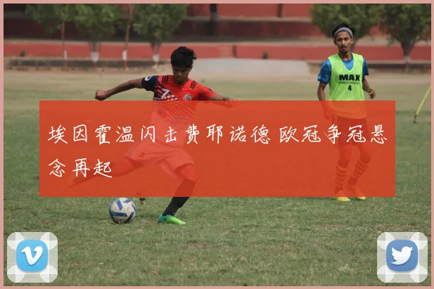 埃因霍温闪击费耶诺德 欧冠争冠悬念再起