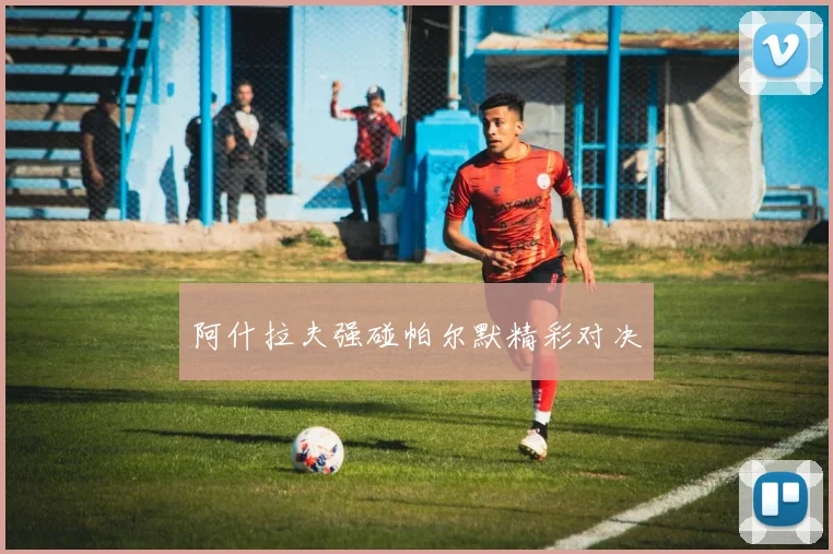 阿什拉夫强碰帕尔默精彩对决