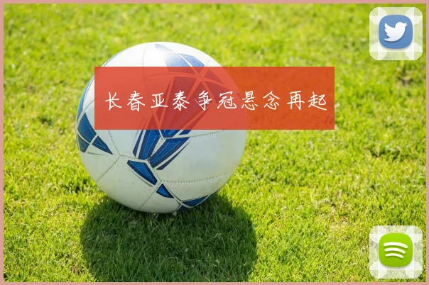 长春亚泰争冠悬念再起