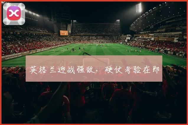 英格兰迎战强敌，硬仗考验在即
