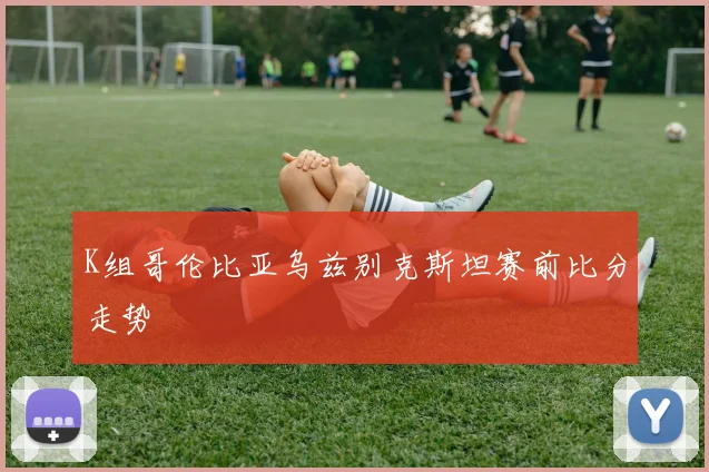 K组哥伦比亚乌兹别克斯坦赛前比分走势