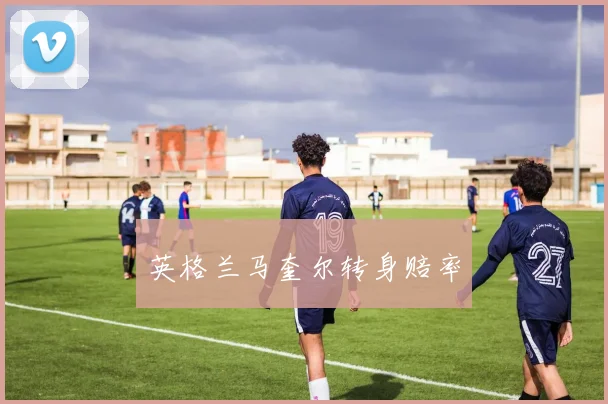 英格兰马奎尔转身赔率