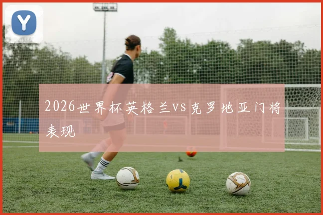 2026世界杯英格兰vs克罗地亚门将表现