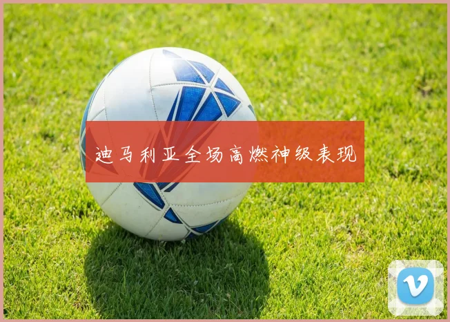 迪马利亚全场高燃神级表现
