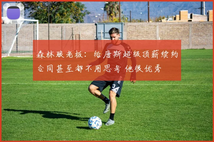 森林狼老板：给唐斯超级顶薪续约合同甚至都不用思考 他很优秀