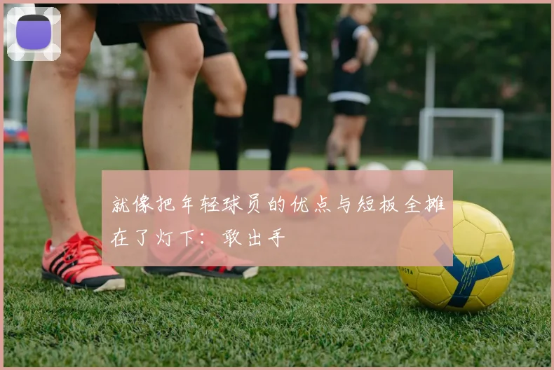 就像把年轻球员的优点与短板全摊在了灯下：敢出手