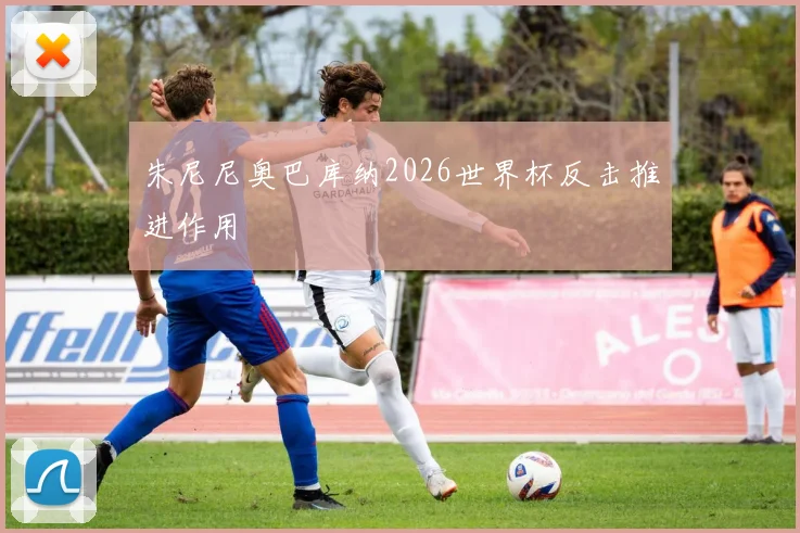 朱尼尼奥巴库纳2026世界杯反击推进作用