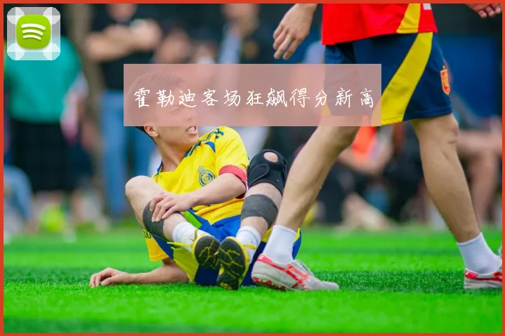 霍勒迪客场狂飙得分新高