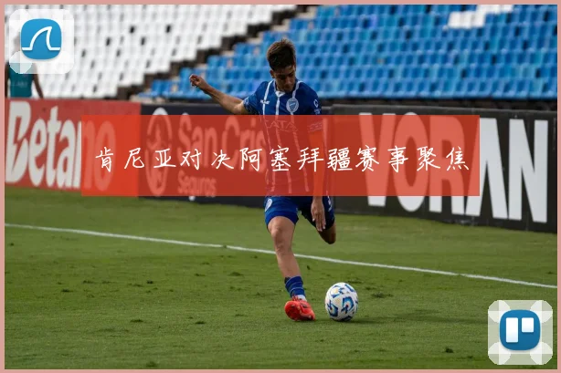 肯尼亚对决阿塞拜疆赛事聚焦