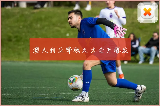 澳大利亚锋线火力全开爆发