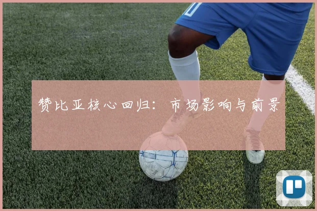 赞比亚核心回归：市场影响与前景