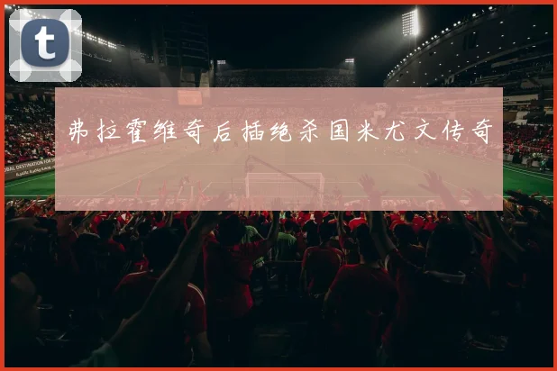 弗拉霍维奇后插绝杀国米尤文传奇