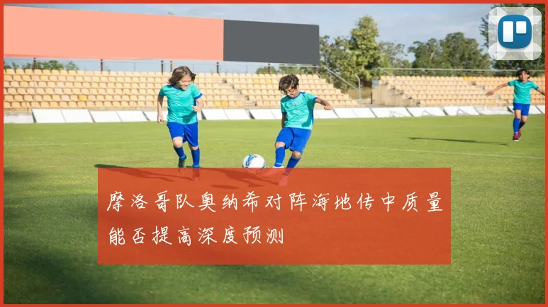 摩洛哥队奥纳希对阵海地传中质量能否提高深度预测