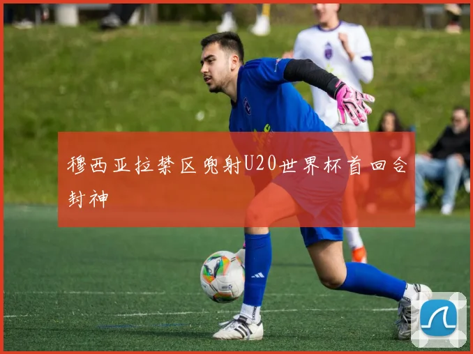 穆西亚拉禁区兜射U20世界杯首回合封神