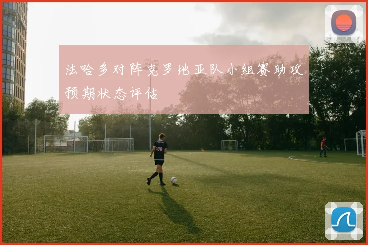 法哈多对阵克罗地亚队小组赛助攻预期状态评估