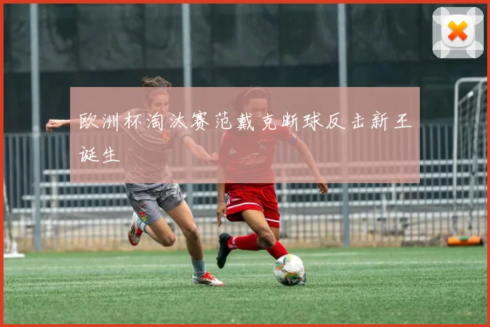 欧洲杯淘汰赛范戴克断球反击新王诞生