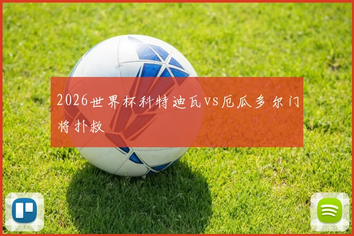 2026世界杯科特迪瓦vs厄瓜多尔门将扑救