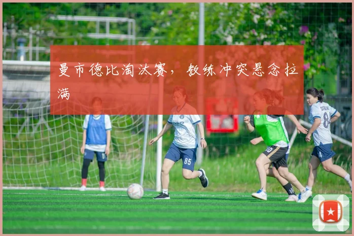 曼市德比淘汰赛,教练冲突悬念拉满