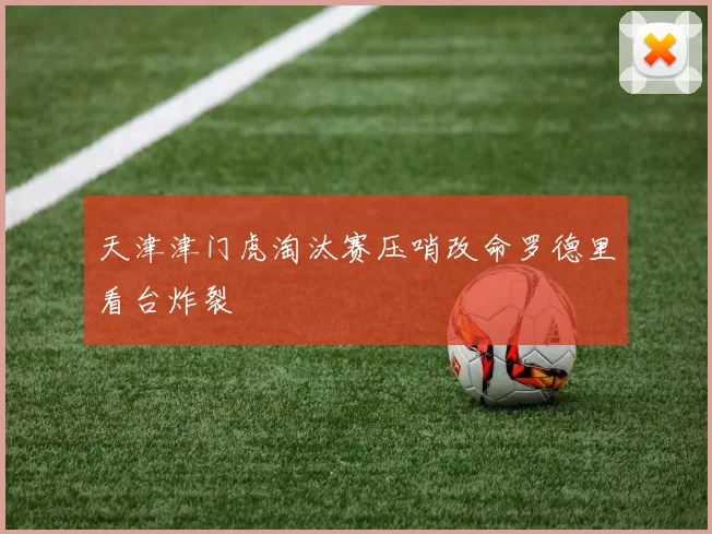 天津津门虎淘汰赛压哨改命罗德里看台炸裂