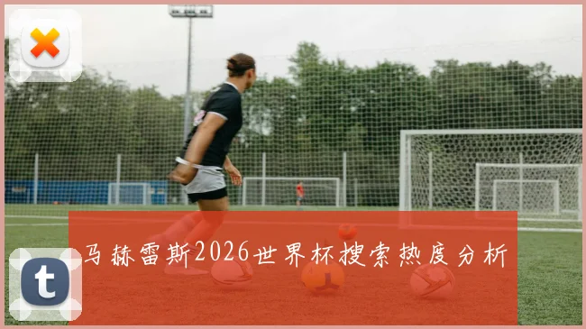 马赫雷斯2026世界杯搜索热度分析