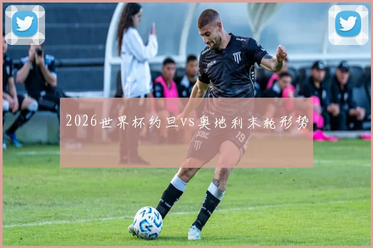 2026世界杯约旦vs奥地利末轮形势