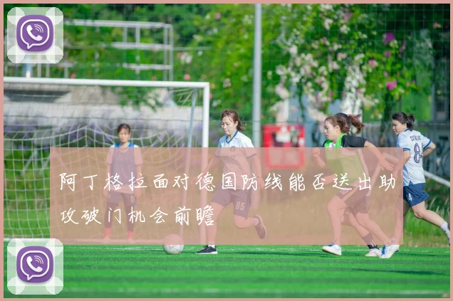 阿丁格拉面对德国防线能否送出助攻破门机会前瞻