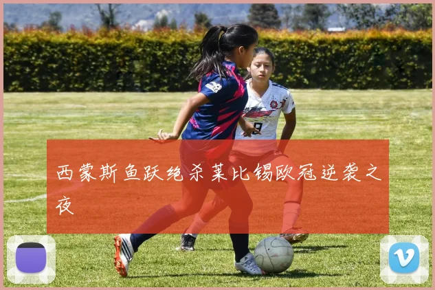 西蒙斯鱼跃绝杀莱比锡欧冠逆袭之夜