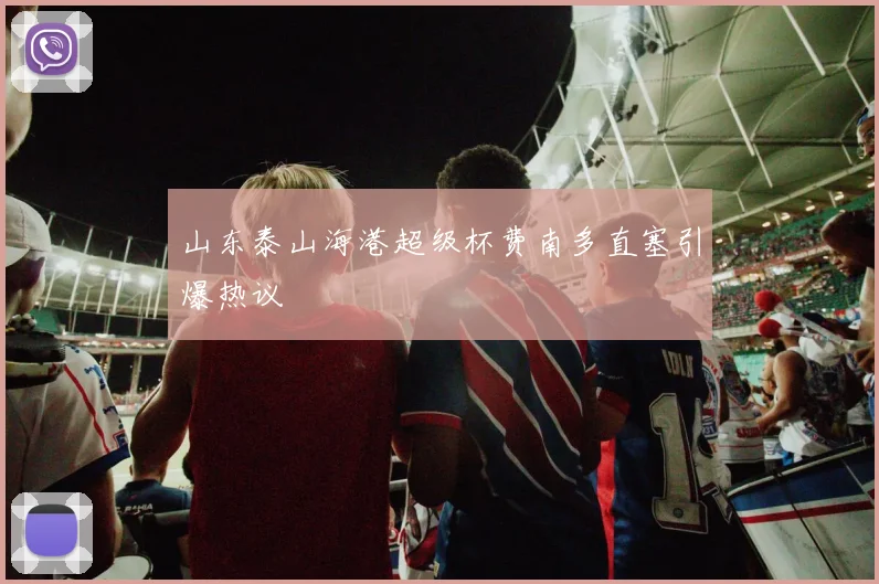 山东泰山海港超级杯费南多直塞引爆热议