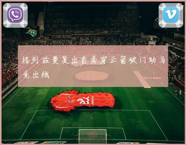 格列兹曼复出首秀穿云箭破门助马竞出线