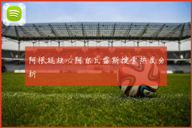 阿根廷核心阿尔瓦雷斯搜索热度分析