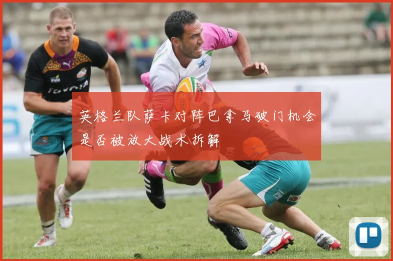 英格兰队萨卡对阵巴拿马破门机会是否被放大战术拆解