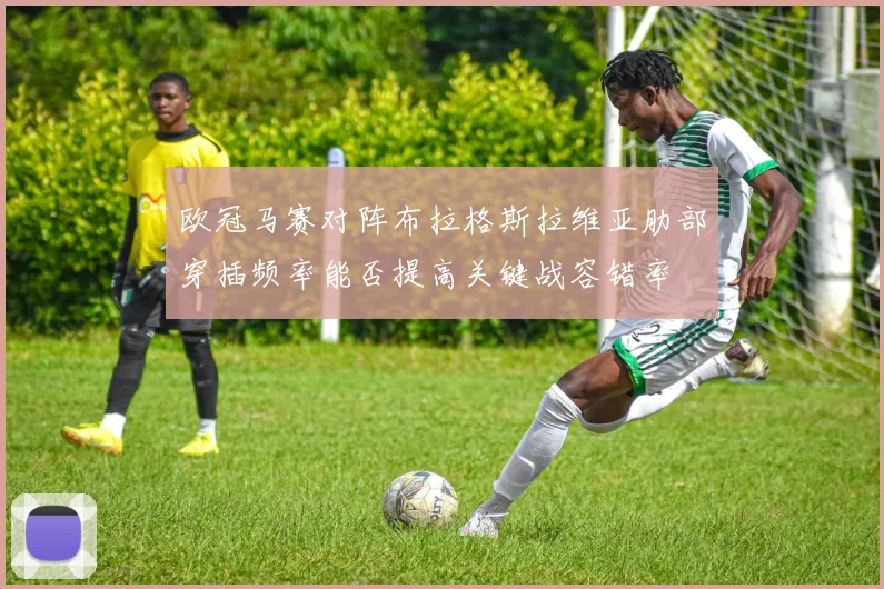 欧冠马赛对阵布拉格斯拉维亚肋部穿插频率能否提高关键战容错率