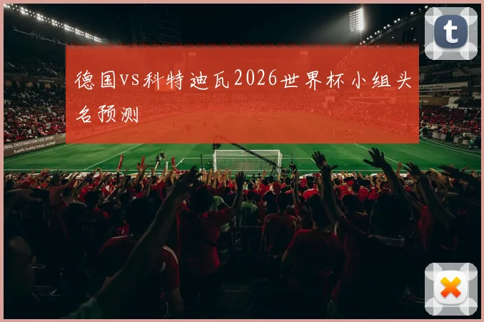 德国vs科特迪瓦2026世界杯小组头名预测
