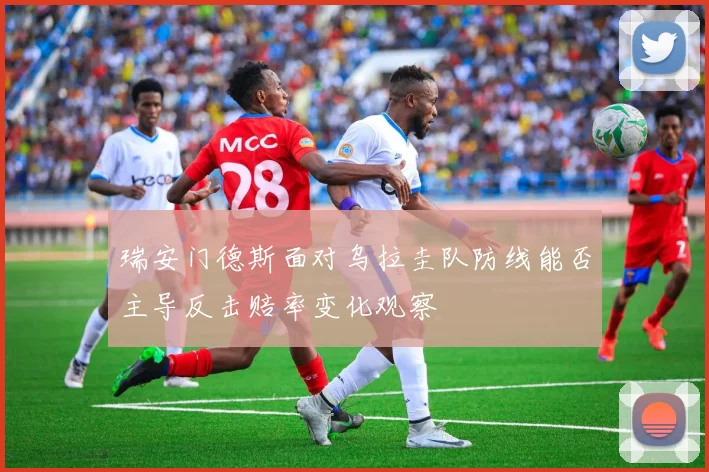 瑞安门德斯面对乌拉圭队防线能否主导反击赔率变化观察