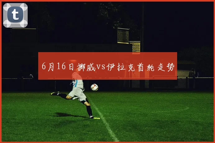 6月16日挪威vs伊拉克首轮走势