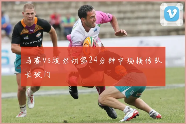 马赛vs埃尔切第24分钟中场横传队长破门