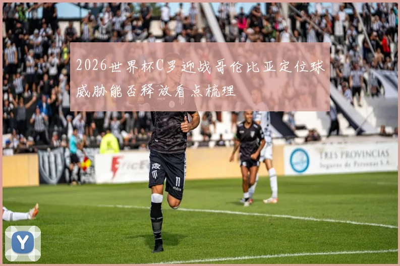 2026世界杯C罗迎战哥伦比亚定位球威胁能否释放看点梳理