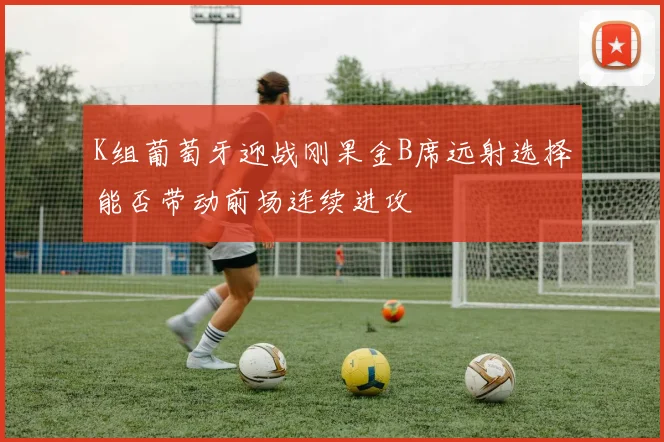 K组葡萄牙迎战刚果金B席远射选择能否带动前场连续进攻