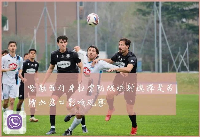哈勒面对库拉索防线远射选择是否增加盘口影响观察