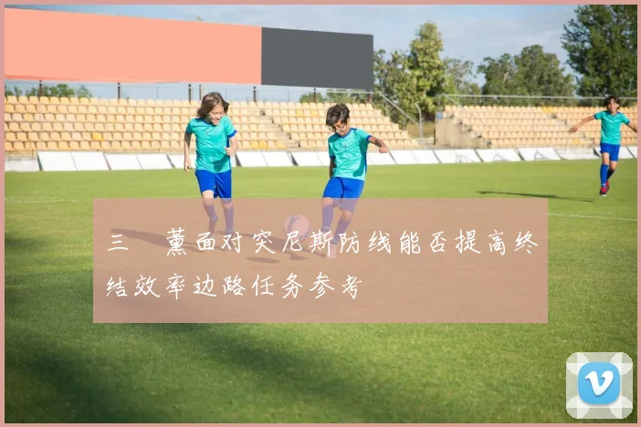 三笘薰面对突尼斯防线能否提高终结效率边路任务参考