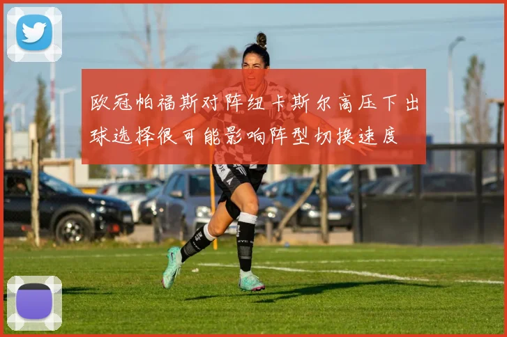 欧冠帕福斯对阵纽卡斯尔高压下出球选择很可能影响阵型切换速度