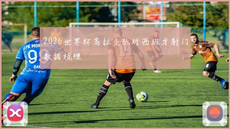 2026世界杯乌拉圭队对西班牙射门数据梳理