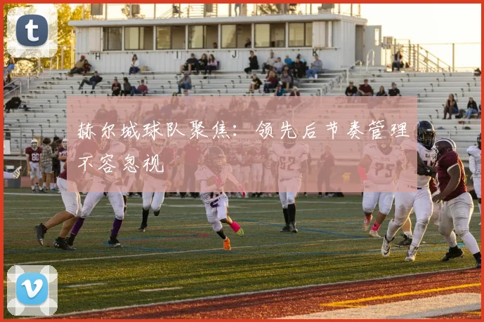 赫尔城球队聚焦：领先后节奏管理不容忽视
