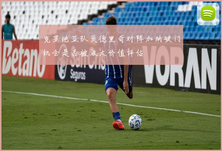 克罗地亚队莫德里奇对阵加纳破门机会是否被放大价值评估